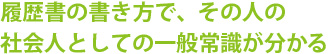 履歴書の書き方で、その人の社会人としての一般常識が分かる
